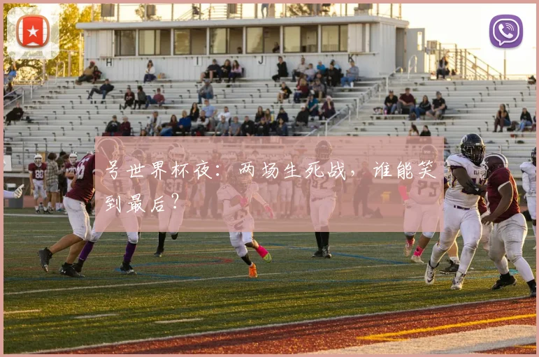 号世界杯夜：两场生死战，谁能笑到最后？