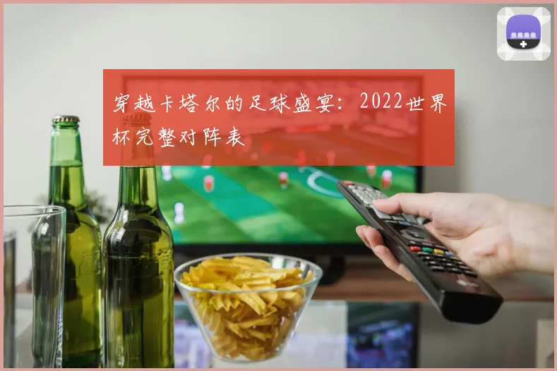 穿越卡塔尔的足球盛宴：2022世界杯完整对阵表