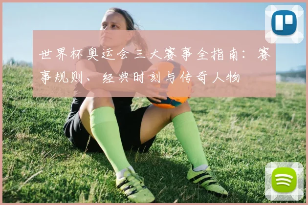 世界杯奥运会三大赛事全指南：赛事规则、经典时刻与传奇人物