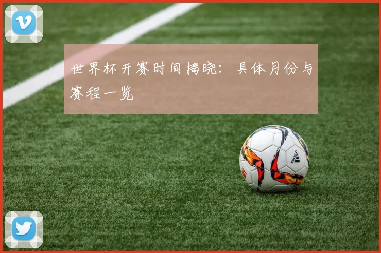 世界杯开赛时间揭晓:具体月份与赛程一览