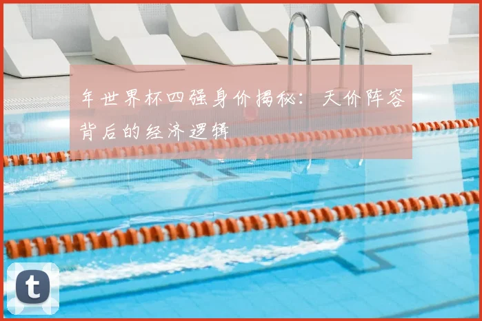 年世界杯四强身价揭秘：天价阵容背后的经济逻辑