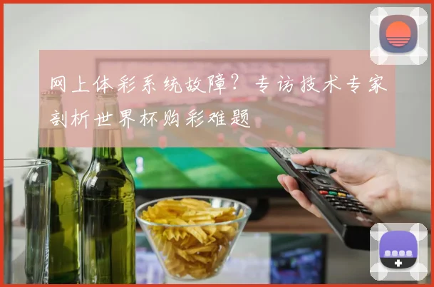 网上体彩系统故障?专访技术专家剖析世界杯购彩难题
