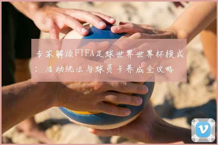 专家解读FIFA足球世界世界杯模式：活动玩法与球员卡养成全攻略