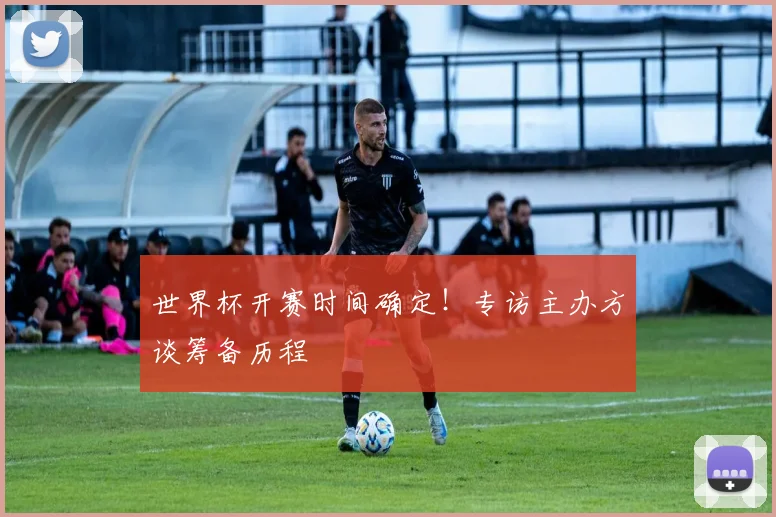 世界杯开赛时间确定!专访主办方谈筹备历程