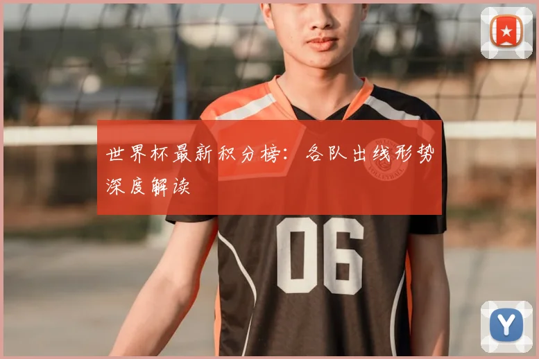 世界杯最新积分榜:各队出线形势深度解读