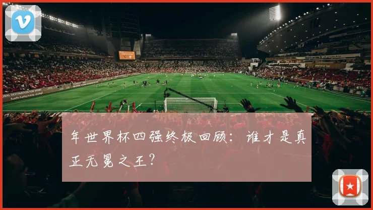 年世界杯四强终极回顾：谁才是真正无冕之王？