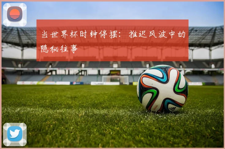 当世界杯时钟停摆:推迟风波中的隐秘往事
