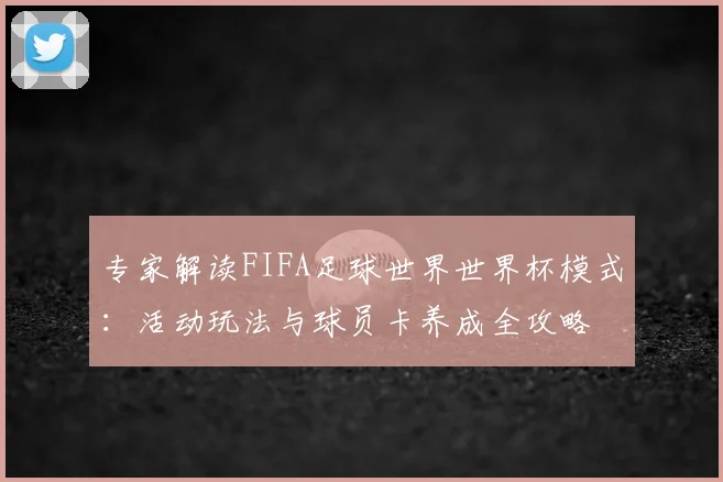 专家解读FIFA足球世界世界杯模式：活动玩法与球员卡养成全攻略