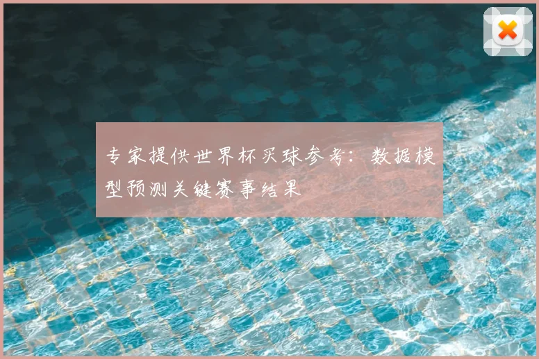 专家提供世界杯买球参考：数据模型预测关键赛事结果