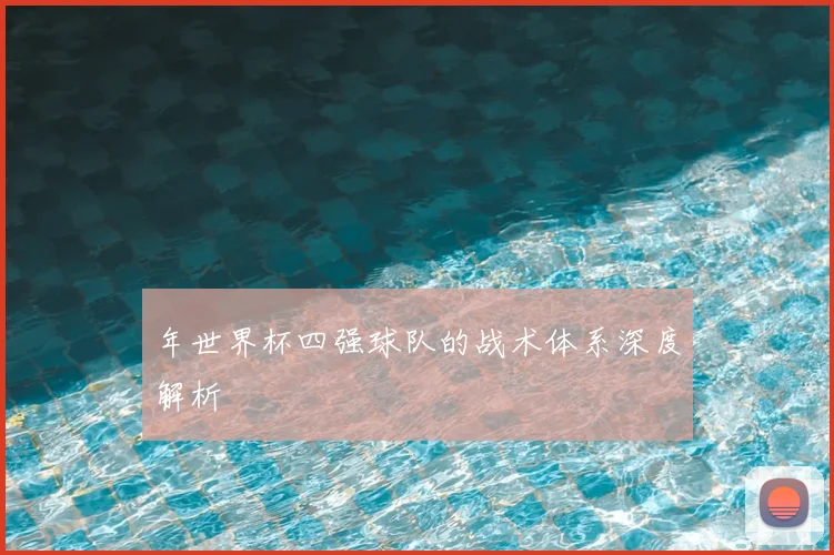 年世界杯四强球队的战术体系深度解析