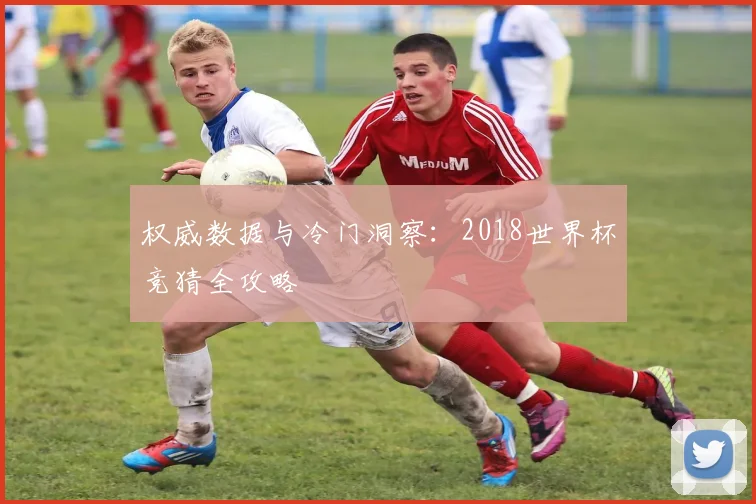 权威数据与冷门洞察:2018世界杯竞猜全攻略
