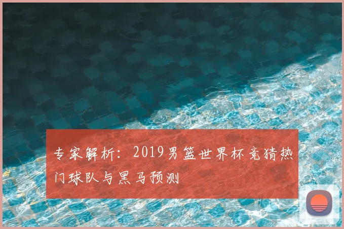 专家解析：2019男篮世界杯竞猜热门球队与黑马预测