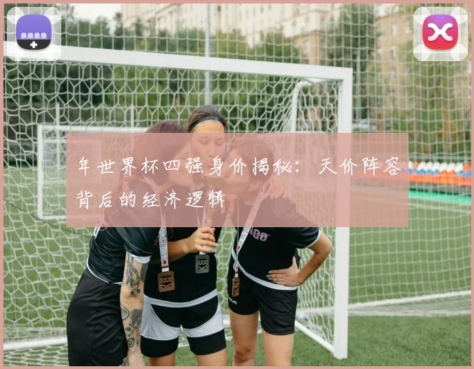 年世界杯四强身价揭秘：天价阵容背后的经济逻辑