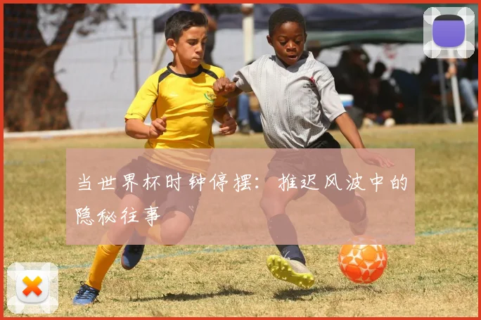当世界杯时钟停摆:推迟风波中的隐秘往事