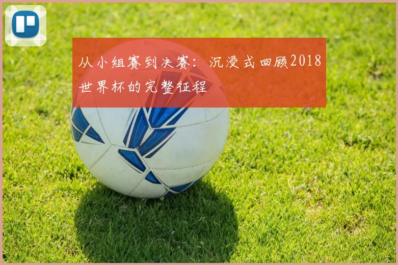 从小组赛到决赛：沉浸式回顾2018世界杯的完整征程
