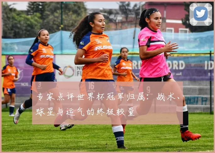 专家点评世界杯冠军归属：战术、球星与运气的终极较量