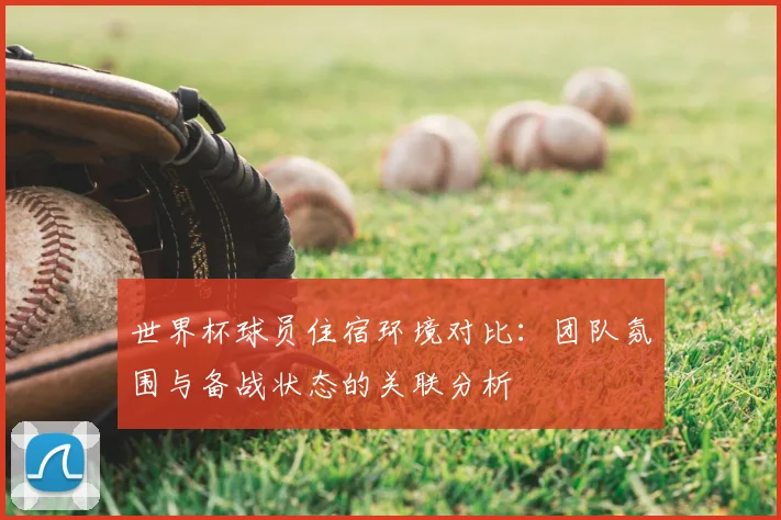 世界杯球员住宿环境对比：团队氛围与备战状态的关联分析