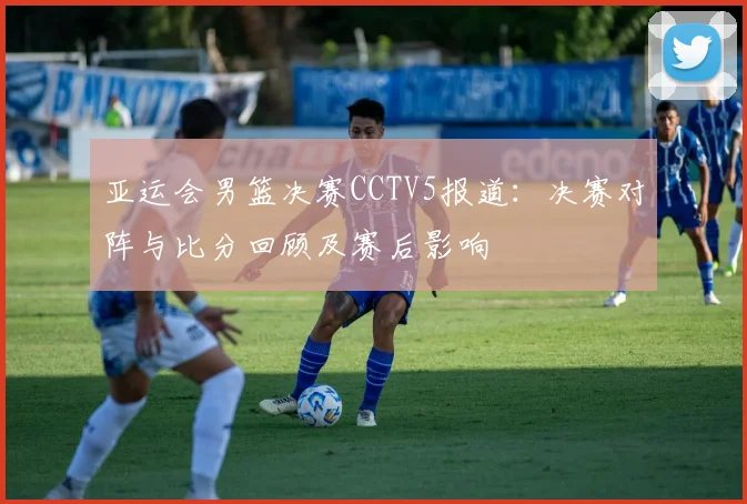 亚运会男篮决赛CCTV5报道：决赛对阵与比分回顾及赛后影响