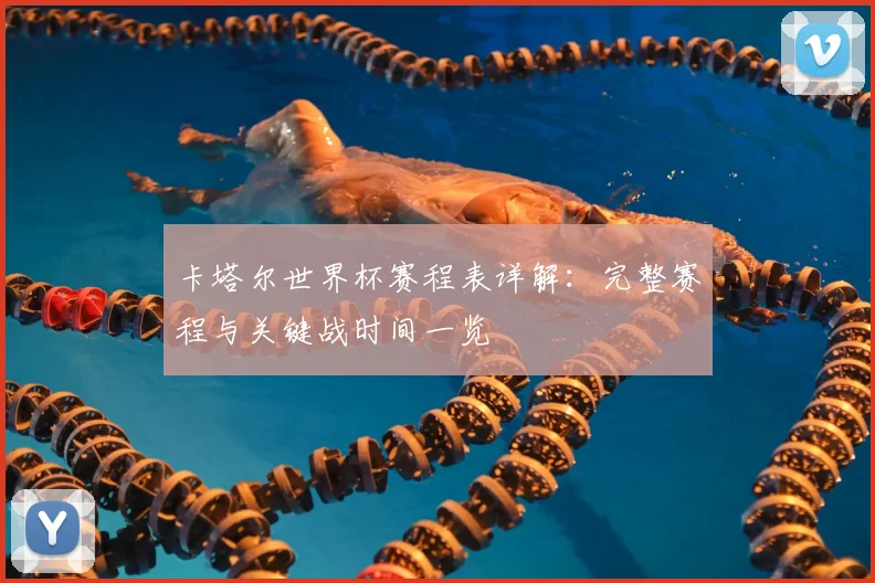 卡塔尔世界杯赛程表详解：完整赛程与关键战时间一览