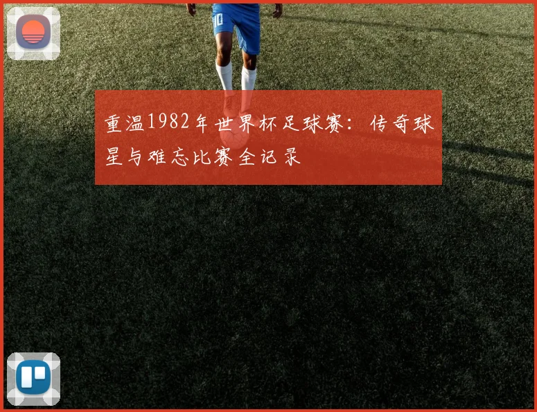 重温1982年世界杯足球赛：传奇球星与难忘比赛全记录