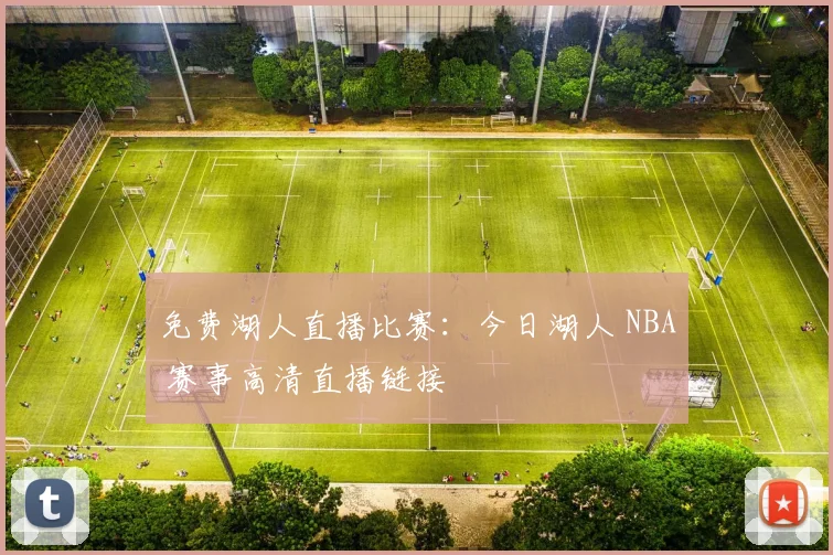 免费湖人直播比赛：今日湖人 NBA 赛事高清直播链接