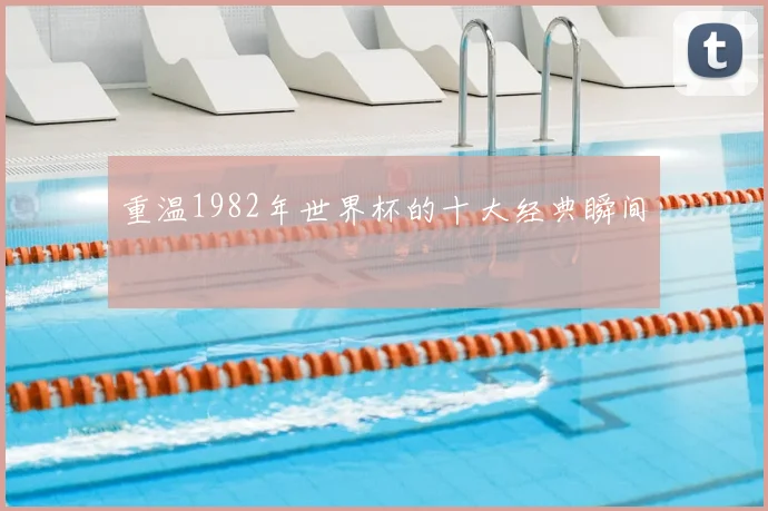 重温1982年世界杯的十大经典瞬间