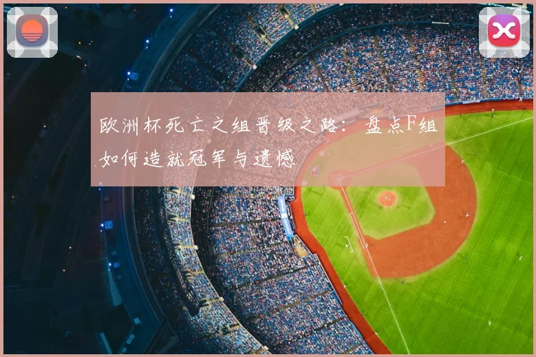 欧洲杯死亡之组晋级之路：盘点F组如何造就冠军与遗憾
