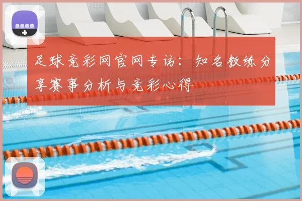 足球竞彩网官网专访：知名教练分享赛事分析与竞彩心得