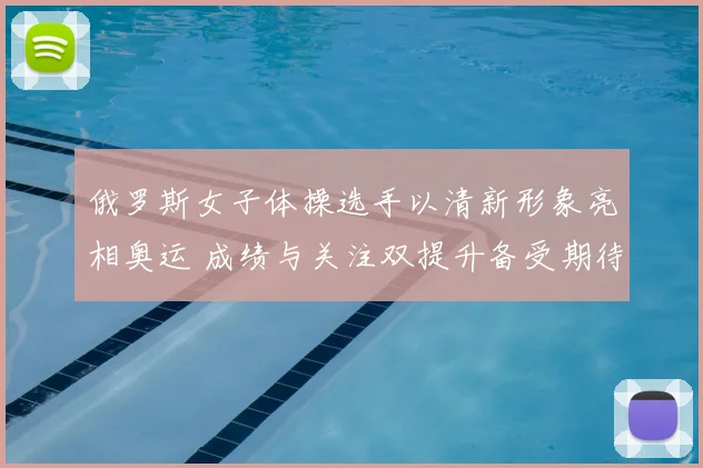 俄罗斯女子体操选手以清新形象亮相奥运 成绩与关注双提升备受期待