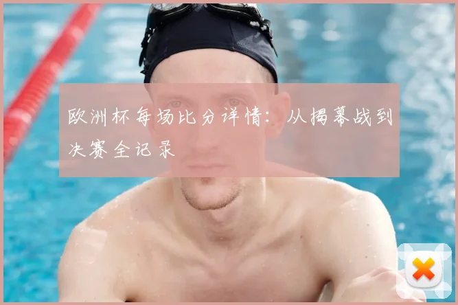 欧洲杯每场比分详情：从揭幕战到决赛全记录