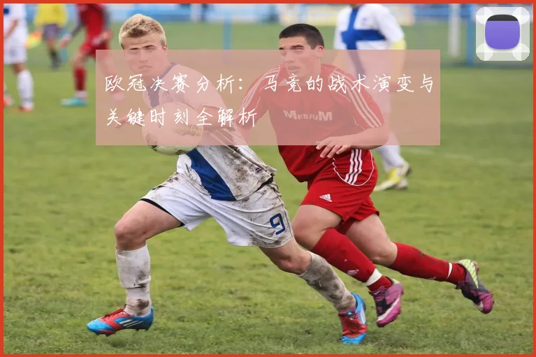 欧冠决赛分析：马竞的战术演变与关键时刻全解析