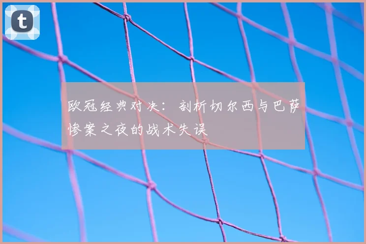 欧冠经典对决：剖析切尔西与巴萨惨案之夜的战术失误