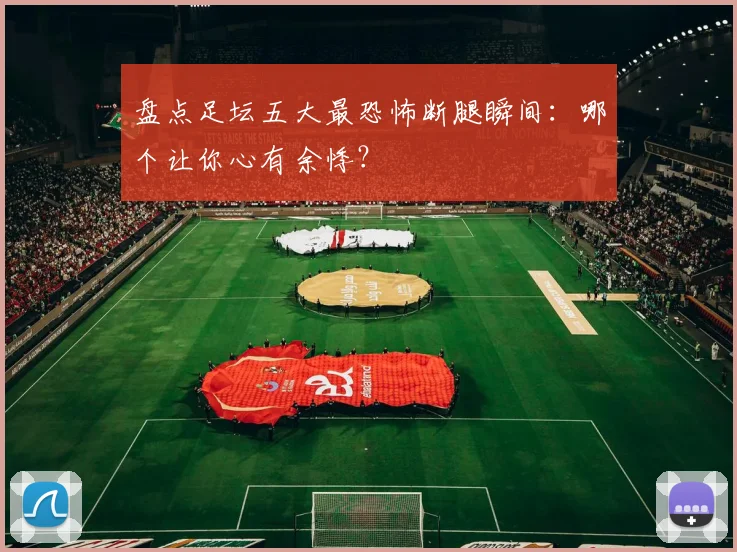 盘点足坛五大最恐怖断腿瞬间：哪个让你心有余悸？