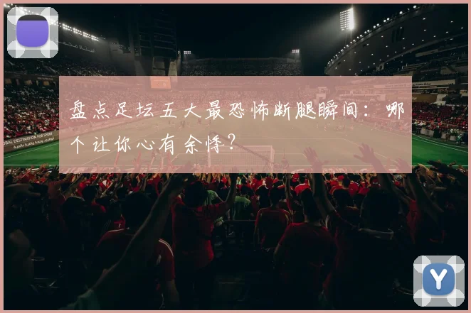 盘点足坛五大最恐怖断腿瞬间：哪个让你心有余悸？