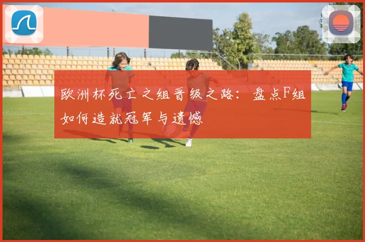 欧洲杯死亡之组晋级之路：盘点F组如何造就冠军与遗憾