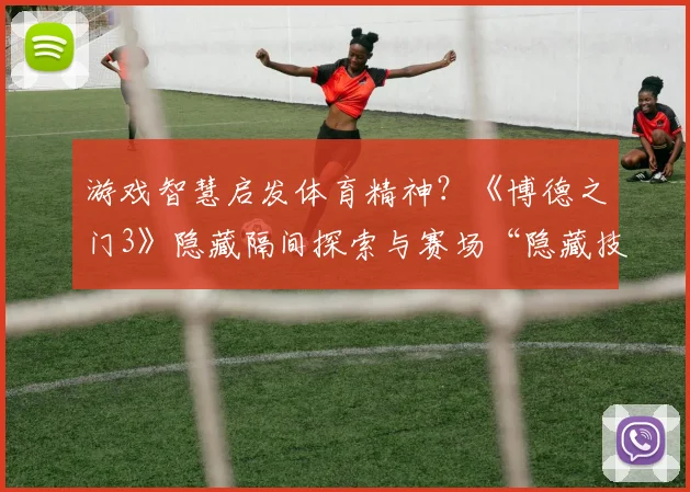 游戏智慧启发体育精神？《博德之门3》隐藏隔间探索与赛场“隐藏技巧”分析