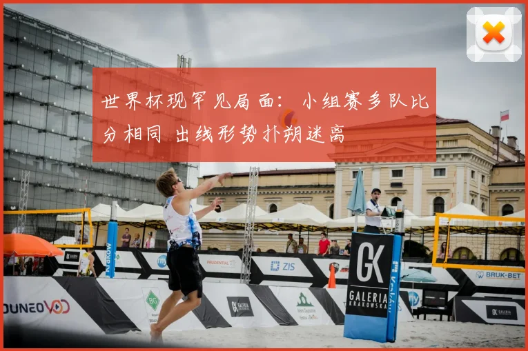 世界杯现罕见局面：小组赛多队比分相同 出线形势扑朔迷离