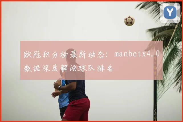 欧冠积分榜最新动态：manbetx4.0数据深度解读球队排名