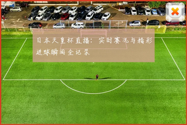 日本天皇杯直播：实时赛况与精彩进球瞬间全记录