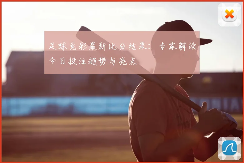 足球竞彩最新比分结果：专家解读今日投注趋势与亮点