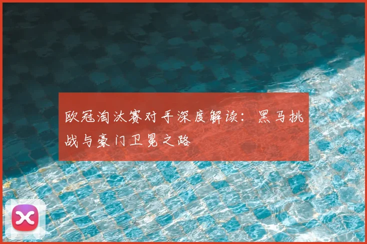 欧冠淘汰赛对手深度解读：黑马挑战与豪门卫冕之路