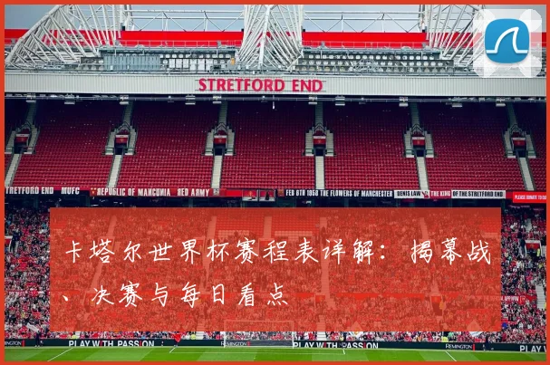 卡塔尔世界杯赛程表详解：揭幕战、决赛与每日看点