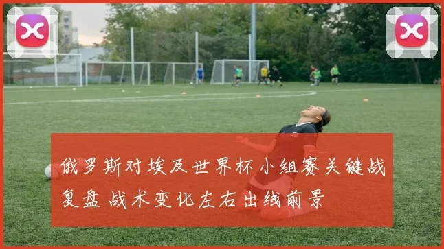 俄罗斯对埃及世界杯小组赛关键战复盘 战术变化左右出线前景