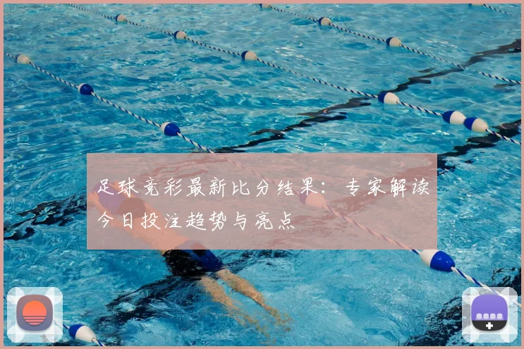 足球竞彩最新比分结果：专家解读今日投注趋势与亮点