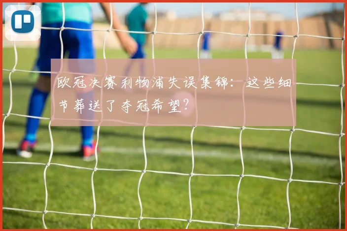 欧冠决赛利物浦失误集锦：这些细节葬送了夺冠希望？